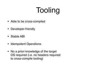 Tooling
• Able to be cross-compiled
• Developer-friendly
• Stable ABI
• Idempotent Operations
• No a priori knowledge of t...