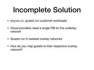 Incomplete Solution
• bhyve(4) guests run customer workloads

• Cloud providers need a single FIB for the underlay
network...