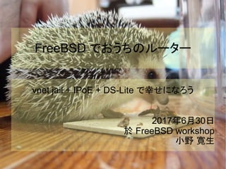 FreeBSD でおうちのルーター
vnet jail + IPoE + DS-Lite で幸せになろう
2017年6月30日
於 FreeBSD workshop
小野 寛生
 