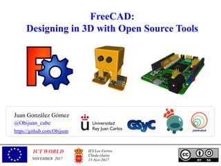 FreeCAD:
Designing in 3D with Open Source Tools
Juan González Gómez
https://github.com/Obijuan
@Obijuan_cube
IES Los Cerros
Úbeda (Jaén)
15-Nov-2017
ICT WORLD
NOVEMBER 2017
 