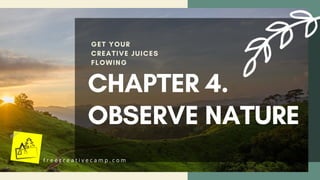 CHAPTER 4.
OBSERVE NATURE
GET YOUR
CREATIVE JUICES
FLOWING
f r e e c r e a t i v e c a m p . c o m
 
