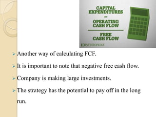  Another    way of calculating FCF.

 It   is important to note that negative free cash flow.

 Company      is making large investments.

 The    strategy has the potential to pay off in the long
  run.
 