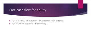 Free cash flow for equity
 FCFE = NI + NCC – FC investment – WC investment + Net borrowing
 FCFE = CFO – FC investment + Net borrowing
 