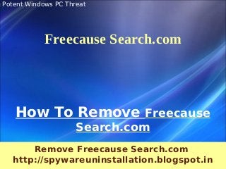 & Potent Windows PC Threat




              Freecause Search.com




     How To Remove Freecause
                       Search.com
         Remove Freecause Search.com
     http://spywareuninstallation.blogspot.in
 