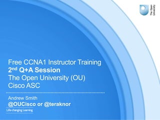 Free CCNA1 Instructor Training
2nd Q+A Session
The Open University (OU)
Cisco ASC
Andrew Smith
@OUCisco or @teraknor
 