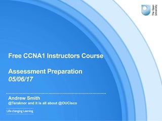 Free CCNA1 Instructors Course
Assessment Preparation
05/06/17
Andrew Smith
@Teraknor and it is all about @OUCisco
 