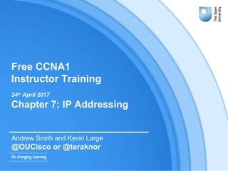 Free CCNA1
Instructor Training
24th
April 2017
Chapter 7: IP Addressing
Andrew Smith and Kevin Large
@OUCisco or @teraknor
 