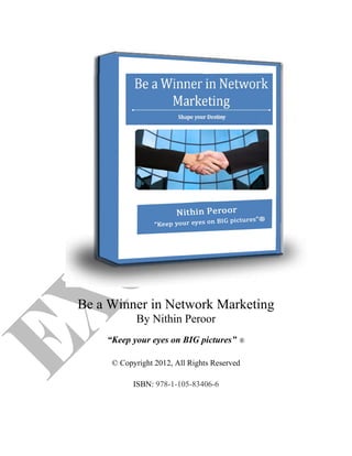 Be a Winner in Network Marketing
            By Nithin Peroor
    “Keep your eyes on BIG pictures”     ®


     © Copyright 2012, All Rights Reserved

           ISBN: 978-1-105-83406-6
 