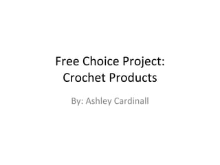 Free Choice Project: Crochet Products By: Ashley Cardinall 