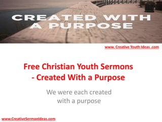 Free Christian Youth Sermons
- Created With a Purpose
We were each created
with a purpose
www.CreativeSermonIdeas.com
www. Creative Youth Ideas .com
 