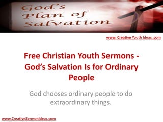 Free Christian Youth Sermons -
God’s Salvation Is for Ordinary
People
God chooses ordinary people to do
extraordinary things.
www.CreativeSermonIdeas.com
www. Creative Youth Ideas .com
 