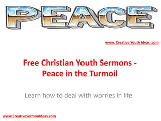 Free Christian Youth Sermons -
Peace in the Turmoil
Learn how to deal with worries in life
www.CreativeSermonIdeas.com
www. Creative Youth Ideas .com
 