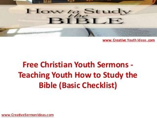 Free Christian Youth Sermons -
Teaching Youth How to Study the
Bible (Basic Checklist)
www.CreativeSermonIdeas.com
www. Creative Youth Ideas .com
 