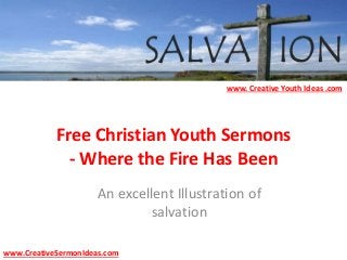Free Christian Youth Sermons
- Where the Fire Has Been
An excellent Illustration of
salvation
www.CreativeSermonIdeas.com
www. Creative Youth Ideas .com
 