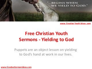 Free Christian Youth
Sermons - Yielding to God
Puppets are an object lesson on yielding
to God's hand at work in our lives.
www.CreativeSermonIdeas.com
www. Creative Youth Ideas .com
 