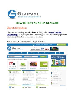 HOW TO POST AN AD ON GLASYADS
Glasyads Introduction :

Glasyads is a Listings Syndication tool designed for Free Classified
Advertisings. Glasyads provides a wide range of best features to popularize
your listings in online as simplest as possible.

The pictorial representation of Glasyads website :
 