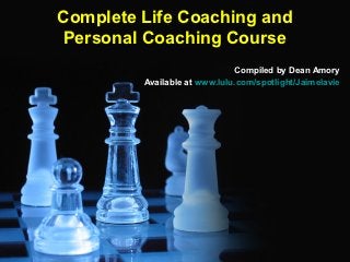Complete Life Coaching and
Personal Coaching Course
                              Compiled by Dean Amory
         Available at www.lulu.com/spotlight/Jaimelavie
 