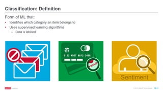 © 2016 MapR Technologies 10-11
Classification: Definition
Form of ML that:
• Identifies which category an item belongs to
• Uses supervised learning algorithms
– Data is labeled
Sentiment
 