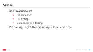 © 2016 MapR Technologies 10-3
Agenda
• Brief overview of
• Classification
• Clustering
• Collaborative Filtering
• Predicting Flight Delays using a Decision Tree
 