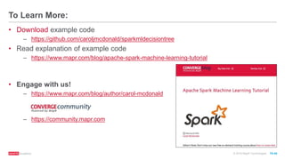 © 2016 MapR Technologies 10-44
To Learn More:
• Download example code
– https://github.com/caroljmcdonald/sparkmldecisiontree
• Read explanation of example code
– https://www.mapr.com/blog/apache-spark-machine-learning-tutorial
• Engage with us!
– https://www.mapr.com/blog/author/carol-mcdonald
– https://community.mapr.com
 
