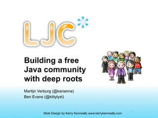 Building a free
Java community
with deep roots
Martijn Verburg (@karianna)
Ben Evans (@kittylyst)


                                                                   1
          Slide Design by Kerry Kenneally www.kerrykenneally.com
 