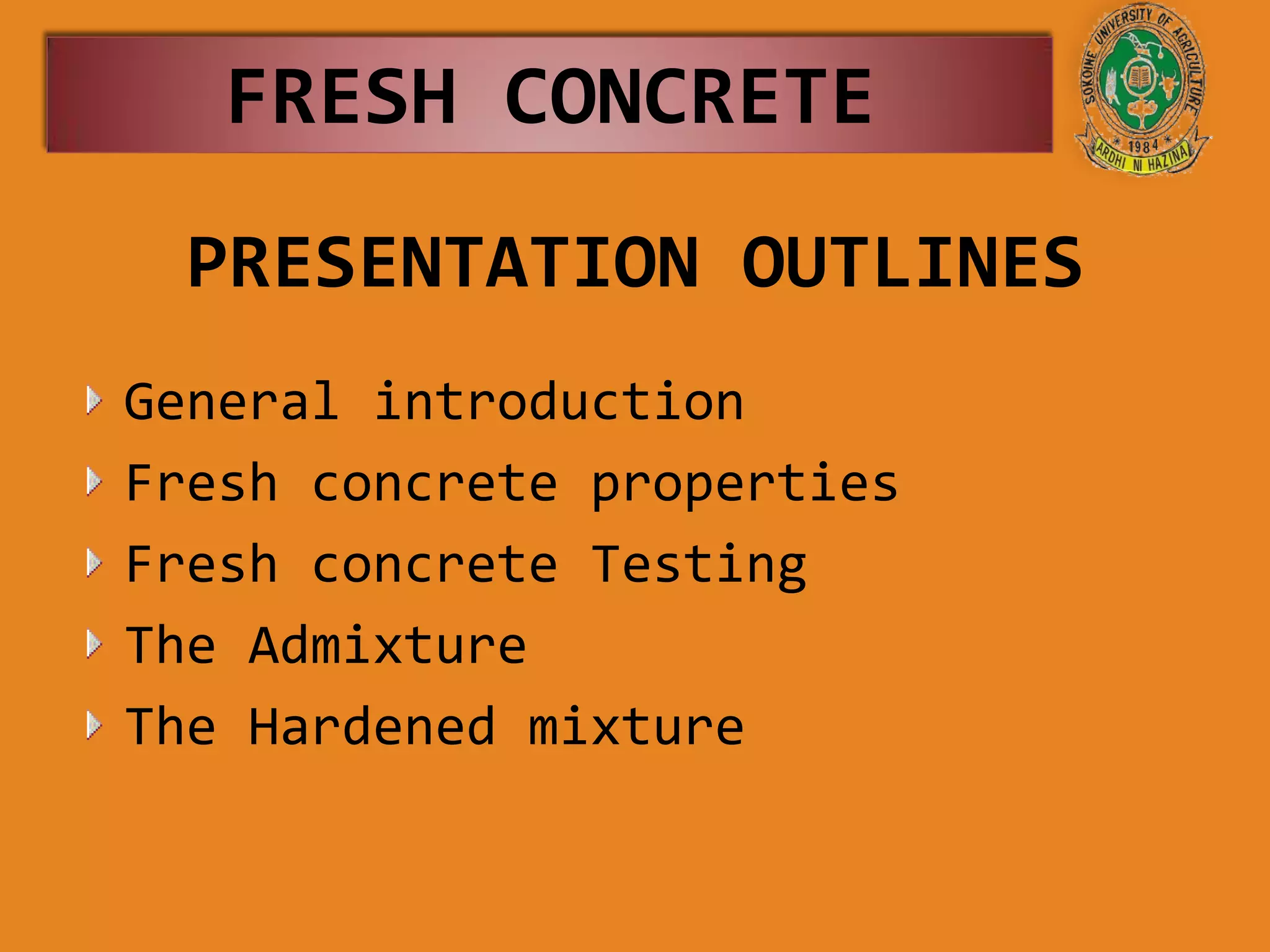 PRESENTATION OUTLINES
General introduction
Fresh concrete properties
Fresh concrete Testing
The Admixture
The Hardened mixture
FRESH CONCRETE
 