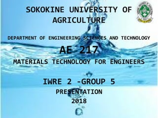 DEPARTMENT OF ENGINEERING SCIENCES AND TECHNOLOGY
AE 217
MATERIALS TECHNOLOGY FOR ENGINEERS
IWRE 2 -GROUP 5
PRESENTATION
2018
 