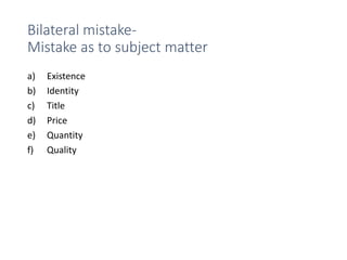Bilateral mistake-
Mistake as to subject matter
a) Existence
b) Identity
c) Title
d) Price
e) Quantity
f) Quality
 
