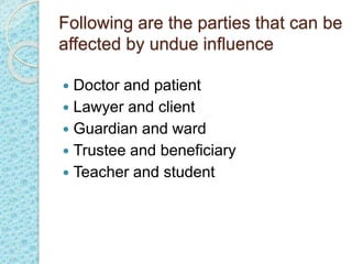 Following are the parties that can be
affected by undue influence
 Doctor and patient
 Lawyer and client
 Guardian and ward
 Trustee and beneficiary
 Teacher and student
 