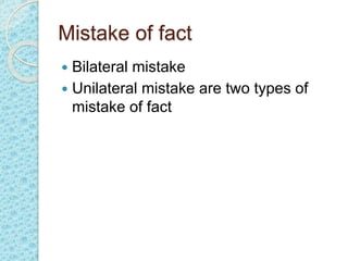 Mistake of fact
 Bilateral mistake
 Unilateral mistake are two types of
mistake of fact
 