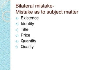 Bilateral mistake-
Mistake as to subject matter
a) Existence
b) Identity
c) Title
d) Price
e) Quantity
f) Quality
 
