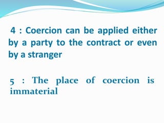 4 : Coercion can be applied either
by a party to the contract or even
by a stranger
5 : The place of coercion is
immaterial
 