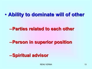 RENU VERMA 13
• Ability to dominate will of other
–Parties related to each other
–Person in superior position
–Spiritual advisor
 