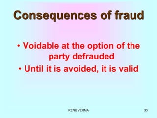 RENU VERMA 33
Consequences of fraud
• Voidable at the option of the
party defrauded
• Until it is avoided, it is valid
 