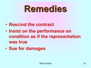 RENU VERMA 34
Remedies
• Rescind the contract
• Insist on the performance on
condition as if the representation
was true
• Sue for damages
 