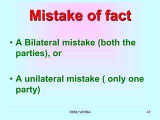 RENU VERMA 47
Mistake of fact
• A Bilateral mistake (both the
parties), or
• A unilateral mistake ( only one
party)
 