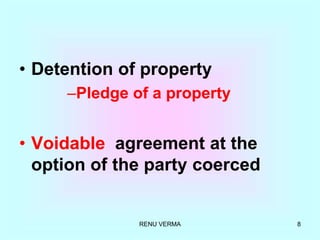 RENU VERMA 8
• Detention of property
–Pledge of a property
• Voidable agreement at the
option of the party coerced
 