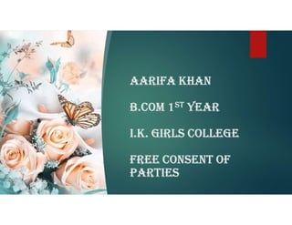 AARIFA KHAN
B.COM 1ST YEAR
I.K. GIRLS COLLEGE
FREE CONSENT OF
PARTIES
 