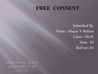 FREE CONSENT
Submitted By
Name:- Mayur V Behara
Class:- MLW
Sem:- III
Roll no:-01
 