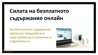 Силата на безплатното
съдържание онлайн
Как безплатното съдържание
увеличава продажбите и
защо трябва да го включите в
стартегията си
 