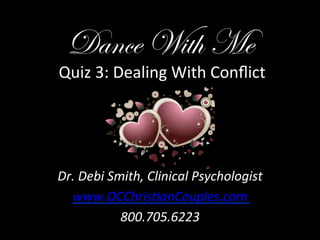 Dance With Me
	
  Quiz	
  3:	
  Dealing	
  With	
  Conﬂict	
  




Dr.	
  Debi	
  Smith,	
  Clinical	
  Psychologist	
  
  www.OCChris9anCouples.com	
  
                 800.705.6223	
  
 