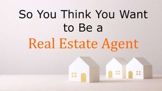 So You Think You Want
to Be a
Real Estate Agent
 