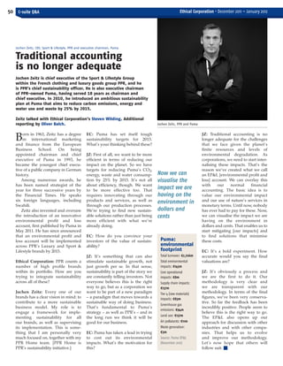 ECM December - January FINAL_Layout 1 09/12/2011 13:02 Page 50




   50 C-suite Q&A                                                                                               Ethical Corporation • December 2011 – January 2012




       Jochen Zeitz, CEO, Sport & Lifestyle, PPR and executive chairman, Puma


       Traditional accounting
       is no longer adequate
       Jochen Zeitz is chief executive of the Sport & Lifestyle Group
       within the French clothing and luxury goods group PPR, and he
       is PPR’s chief sustainability officer. He is also executive chairman
       of PPR-owned Puma, having served 18 years as chairman and
       chief executive. In 2010, he introduced an ambitious sustainability
       plan at Puma that aims to reduce carbon emissions, energy and
       water use and waste by 25% by 2015.

       Zeitz talked with Ethical Corporation’s Steven Wilding. Additional
       reporting by Oliver Balch.                                                               Jochen Zeitz, PPR and Puma

           orn in 1963, Zeitz has a degree             EC: Puma has set itself tough                                         JZ: Traditional accounting is no
       B   in international marketing
       and finance from the European
                                                       sustainability targets for 2015.
                                                       What’s your thinking behind these?
                                                                                                                             longer adequate for the challenges
                                                                                                                             that we face given the planet’s
       Business     School.    On    being                                                                                   finite resources and levels of
       appointed chairman and chief                    JZ: First of all, we want to be more                                  environmental degradation. As
       executive of Puma in 1993, he                   efficient in terms of reducing our                                    corporations, we need to start inter-
       became the youngest chief execu-                impact on the planet. So we have                                      nalising these impacts. That’s the
       tive of a public company in German              targets for reducing Puma’s CO2,                                      reason we’ve created what we call
       history.                                        energy, waste and water consump-         Now we can                   an EP&L [environmental profit and
          Among numerous awards, he                    tion by 25% by 2015. It’s not all        visualise the                loss] account. We can overlay this
       has been named strategist of the                about efficiency, though. We want                                     with     our    normal     financial
       year for three successive years by              to be more effective too. That
                                                                                                impact we are                accounting. The basic idea is to
       the Financial Times. He speaks                  requires innovating through our          having on the                value our environmental impact
       six foreign languages, including                products and services, as well as        environment in               and our use of nature’s services in
       Swahili.                                        through our production processes.                                     monetary terms. Until now, nobody
          Zeitz also invented and oversaw              We’re trying to find new sustain-        dollars and                  has ever had to pay for these. Now,
       the introduction of an innovative               able solutions rather than just being    cents                        we can visualise the impact we are
       environmental profit and loss                   more efficient with what we’re                                        having on the environment in
       account, first published by Puma in             already doing.                                                        dollars and cents. That enables us to
       May 2011. He has since announced                                                                                      start mitigating [our impacts] and
       that an environmental profit and                EC: How do you convince your                                          to find solutions that minimise
       loss account will be implemented                investors of the value of sustain-         Puma:                      these costs.
       across PPR’s Luxury and Sport &                 ability?                                   environmental
       Lifestyle brands by 2015.                                                                  footprint                  EC: It’s a bold experiment. How
                                                       JZ: It’s something that can also           Total turnover: €2,706m    accurate would you say the final
       Ethical Corporation: PPR counts a               stimulate sustainable growth, not          Total environmental        valuations are?
       number of high profile brands                   just growth per se. In that sense,         impacts: €145m
       within its portfolio. How are you               sustainability is part of the story we     Core operational           JZ: It’s obviously a process and
       trying to integrate sustainability              are constantly telling investors. Not      impacts: €8m               we are the first to do it. Our
       across all of these?                            everyone believes this is the right        Supply chain impacts:      methodology is very clear and
                                                       way to go, but as a corporation we         €137m                      we are transparent with our
       Jochen Zeitz: Every one of our                  want to be part of a new paradigm          Tier 4 (raw materials)     methodology. In terms of the final
       brands has a clear vision in mind: to           – a paradigm that moves towards a          impacts: €83m              figures, we’ve been very conserva-
       contribute to a more sustainable                sustainable way of doing business.                                    tive. So far the feedback has been
                                                                                                  Greenhouse gas
       business model. My role is to                   That’s fundamental to Puma’s                                          incredibly positive. People seem to
                                                                                                  emissions: €94m
       engage a framework for imple-                   strategy – as well as PPR’s – and in                                  believe this is the right way to go.
                                                                                                  Land use: €137m
       menting sustainability for all                  the long run we think it will be                                      The EP&L also opens up our
       our brands, as well as supervising              good for our business.                     Air pollutants: €11m       approach for discussion with other
       its implementation. This is some-                                                          Waste generation:          industries and with other compa-
       thing that I am personally very                 EC: Puma has taken a lead in trying        €3m                        nies. That helps us to evolve
       much focused on, together with my               to cost out its environmental              Source: Puma EP&L          and improve our methodology.
       PPR Home team. [PPR Home is                     impacts. What’s the motivation for         (November 2011)            Let’s now hope that others will
       PPR’s sustainability initiative.]               this?                                                                 follow suit. I
 