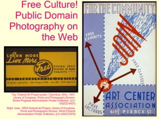 Free Culture! Public Domain Photography on the Web Top: Federal Art Project poster, Columbus, Ohio, 1937. Library of Congress, Prints and Photographs Division, Works Progress Administration Poster Collection, [LC-USZC2-5421] Right: Iowa : WPA Federal Art Project. Library of Congress, Prints and Photographs Division, Work Projects Administration Poster Collection, [LC-USZC2-870] 