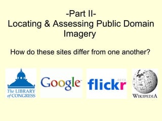 -Part II- Locating & Assessing Public Domain Imagery  <ul><li>How do these sites differ from one another? </li></ul>