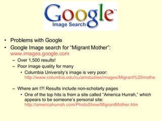 <ul><li>Problems with Google  </li></ul><ul><li>Google Image search for “Migrant Mother”:  www.images.google.com   </li></...