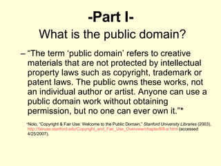 -Part I-   What is the public domain? <ul><ul><li>“ The term ‘public domain’ refers to creative materials that are not pro...