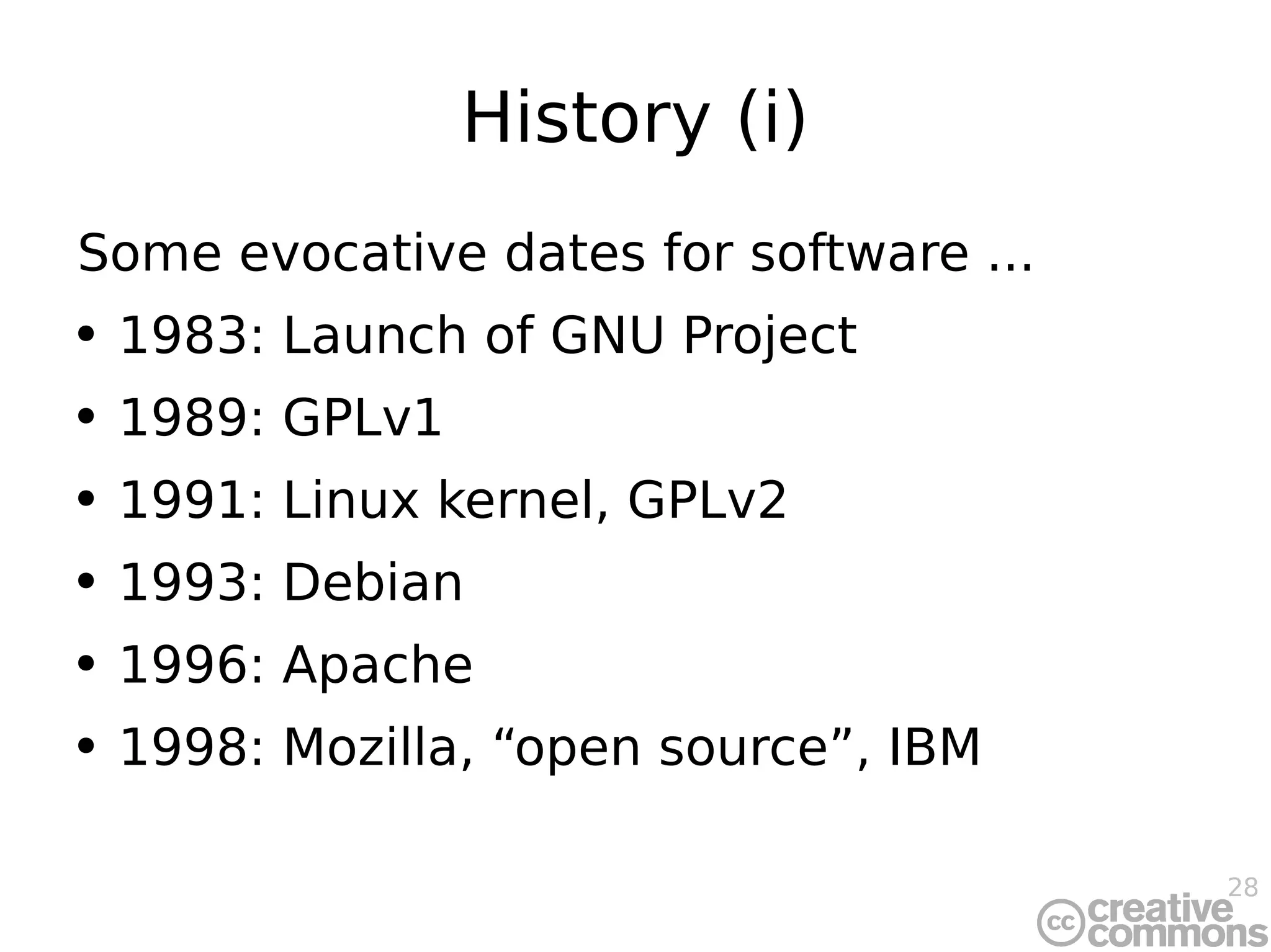History (i) Some evocative dates for software ... 1983: Launch of GNU Project 1989: GPLv1 1991: Linux kernel, GPLv2 1993: Debian 1996: Apache 1998: Mozilla, “open source”, IBM 