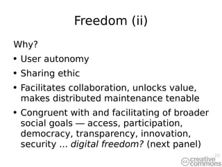 Freedom (ii) Why? User autonomy Sharing ethic Facilitates collaboration, unlocks value, makes distributed maintenance tenable Congruent with and facilitating of broader social goals  —  access, participation, democracy, transparency, innovation, security ...  digital freedom?  (next panel) 