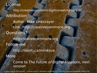 License http://creativecommons.org/licenses/by-sa/3.0/ Attribution Author: Mike Linksvayer Link:  http://creativecommons.org Questions? [email_address] Follow me http://identi.ca/mlinksva More Come to  The Future of Digital Freedom , next session Original photo by Paul Goyette  · Licensed under CC Attribution-ShareAlike 2.0 ·  http://flickr.com/photos/pgoyette/168267714/ 